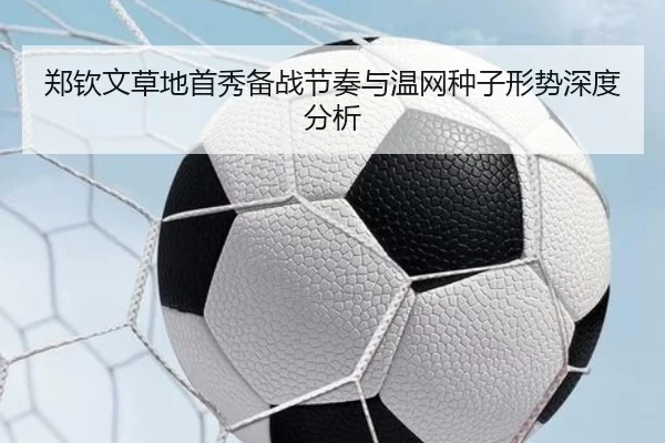 郑钦文草地首秀备战节奏与温网种子形势深度分析